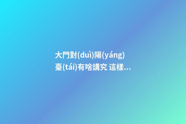 大門對(duì)陽(yáng)臺(tái)有啥講究 這樣風(fēng)水會(huì)死人嗎
